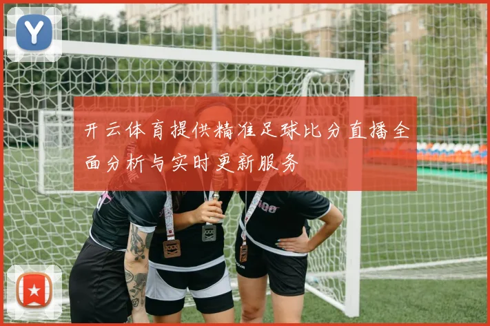 开云体育提供精准足球比分直播全面分析与实时更新服务