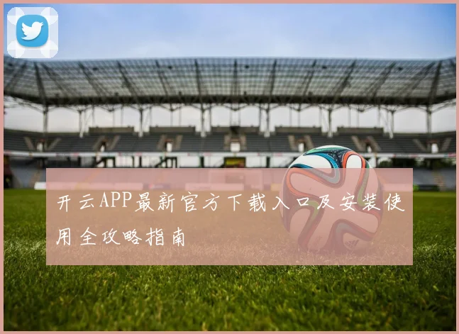 开云APP最新官方下载入口及安装使用全攻略指南